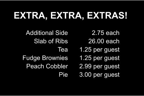 EXTRA, EXTRA, EXTRAS! Additional Side Slab of Ribs Tea Fudge Brownies Peach Cobbler Pie 2.75 each 26.00 each 1.25 per guest 1.25 per guest 2.99 per guest 3.00 per guest